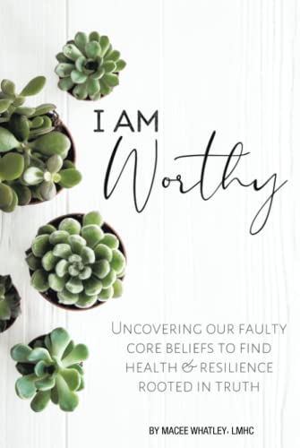 I Am Worthy: Uncovering Our Faulty Core Beliefs To Find Health & Resilience Rooted In Truth