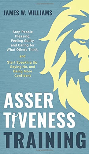 Assertiveness Training: Stop People Pleasing, Feeling Guilty, and Caring for What Others Think, and Start Speaking Up, Saying No, and Being More ... Emotional Intelligence Book, Band 6)