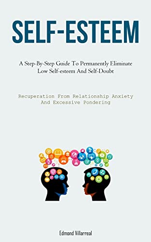 Self-Esteem: A Step-By-Step Guide To Permanently Eliminate Low Self-esteem And Self-Doubt (Recuperation From Relationship Anxiety And Excessive Pondering)
