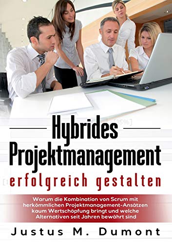 Hybrides Projektmanagement erfolgreich gestalten: Warum die Kombination von Scrum mit herkömmlichen Projektmanagement-Ansätzen kaum Wertschöpfung ... welche Alternativen seit Jahren bewährt sind
