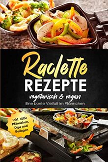 Raclette Rezepte vegetarisch & vegan - Eine bunte Vielfalt im Pfännchen, inkl. süße Pfännchen, Dips und Beilagen
