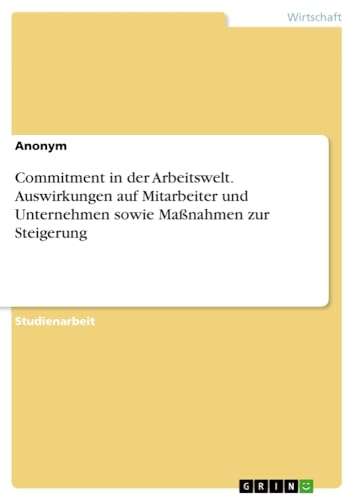 Commitment in der Arbeitswelt. Auswirkungen auf Mitarbeiter und Unternehmen sowie Maßnahmen zur Steigerung