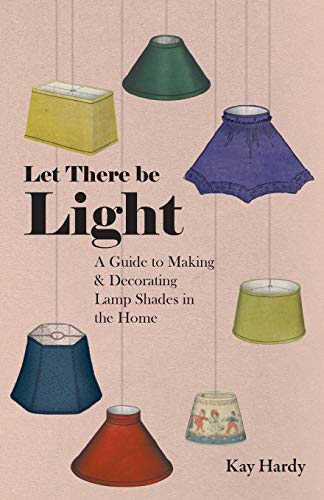 Kay Hardy Let There Be Light - A Guide To Making And Decorating Lamp Shades In The Home