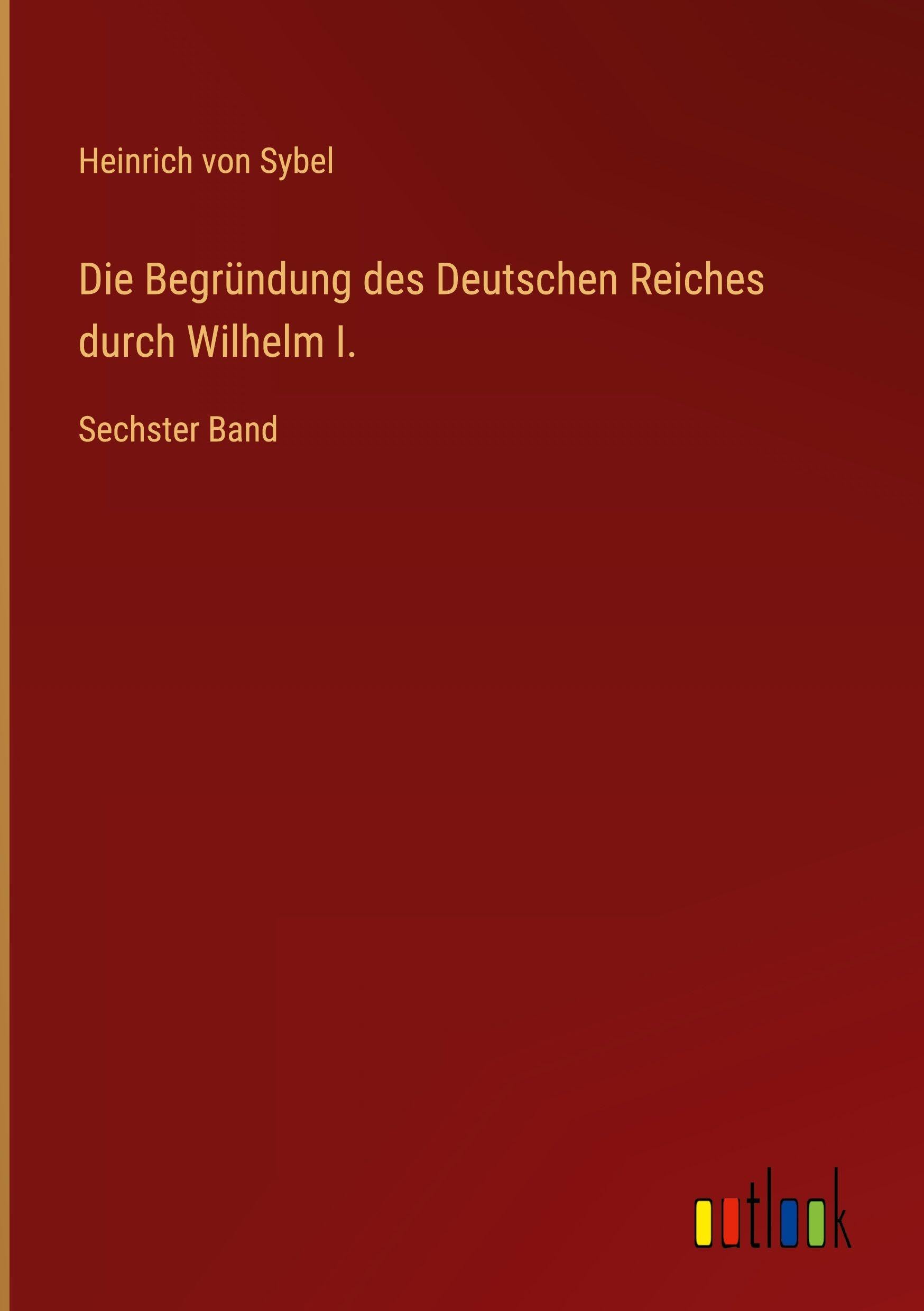Die Begründung des Deutschen Reiches durch Wilhelm I.: Sechster Band