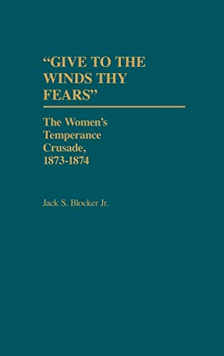 Give to the Winds Thy Fears: The Women's Temperance Crusade, 1873-1874 (Contributions in Women's Studies)