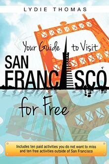 Your Guide to Visit San Francisco for Free: Includes ten paid activities you do not want to miss and ten free activities outside of San Francisco