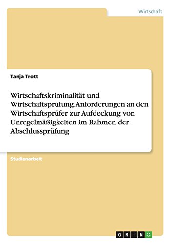 Wirtschaftskriminalität und Wirtschaftsprüfung. Anforderungen an den Wirtschaftsprüfer zur Aufdeckung von Unregelmäßigkeiten im Rahmen der Abschlussprüfung
