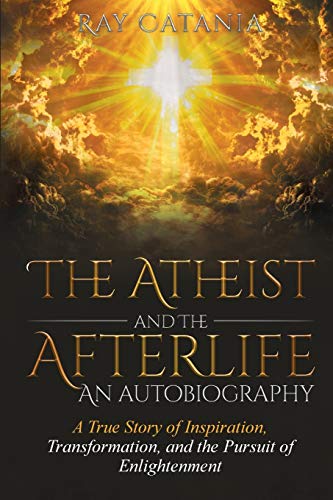 The Atheist and the Afterlife - an Autobiography: A True Story of Inspiration, Transformation, and the Pursuit of Enlightenment (Ray Catania's Awakening, Band 1)