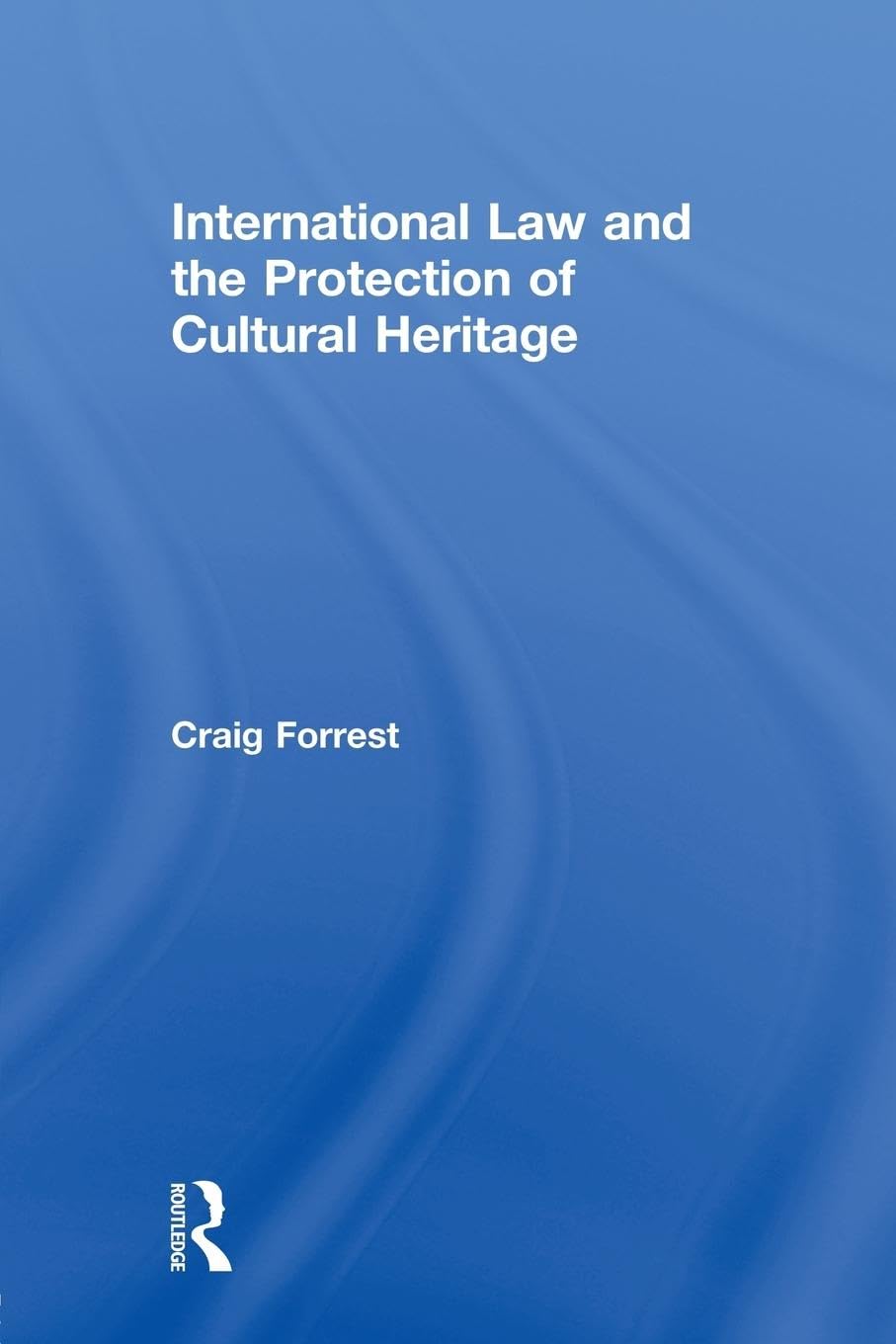 International Law and the Protection of Cultural Heritage (Routledge Studies in Cultural Heritage and International Law)