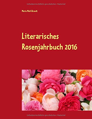 Literarisches Rosenjahrbuch 2016: Literarische Leckerbissen rund um die Rose - Gedichte / Zitate von Autoren mit runden Geburts- oder Sterbetagen des Jahres
