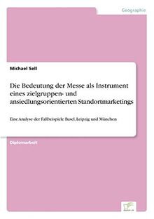 Die Bedeutung der Messe als Instrument eines zielgruppen- und ansiedlungsorientierten Standortmarketings: Eine Analyse der Fallbeispiele Basel, Leipzig und München