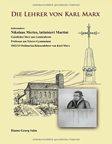 Die Lehrer von Karl Marx: insbesondere: Nikolaus Mertes, latinisiert Martini Geistlicher Herr aus Gondenbrett Professor am Trierer Gymnasium 1832/33 Ordinarius/Klassenlehrer von Karl Marx