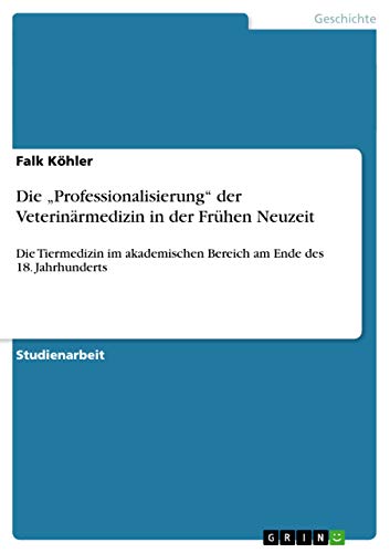 Die ¿Professionalisierung¿ der Veterinärmedizin in der Frühen Neuzeit: Die Tiermedizin im akademischen Bereich am Ende des 18. Jahrhunderts