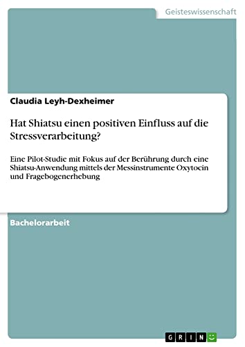 Hat Shiatsu einen positiven Einfluss auf die Stressverarbeitung?: Eine Pilot-Studie mit Fokus auf der Berührung durch eine Shiatsu-Anwendung mittels ... Oxytocin und Fragebogenerhebung