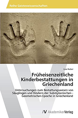 Früheisenzeitliche Kinderbestattungen in Griechenland: Untersuchungen zum Bestattungswesen von Säuglingen und Kindern der Submykenischen - Geometrischen Epoche in Griechenland