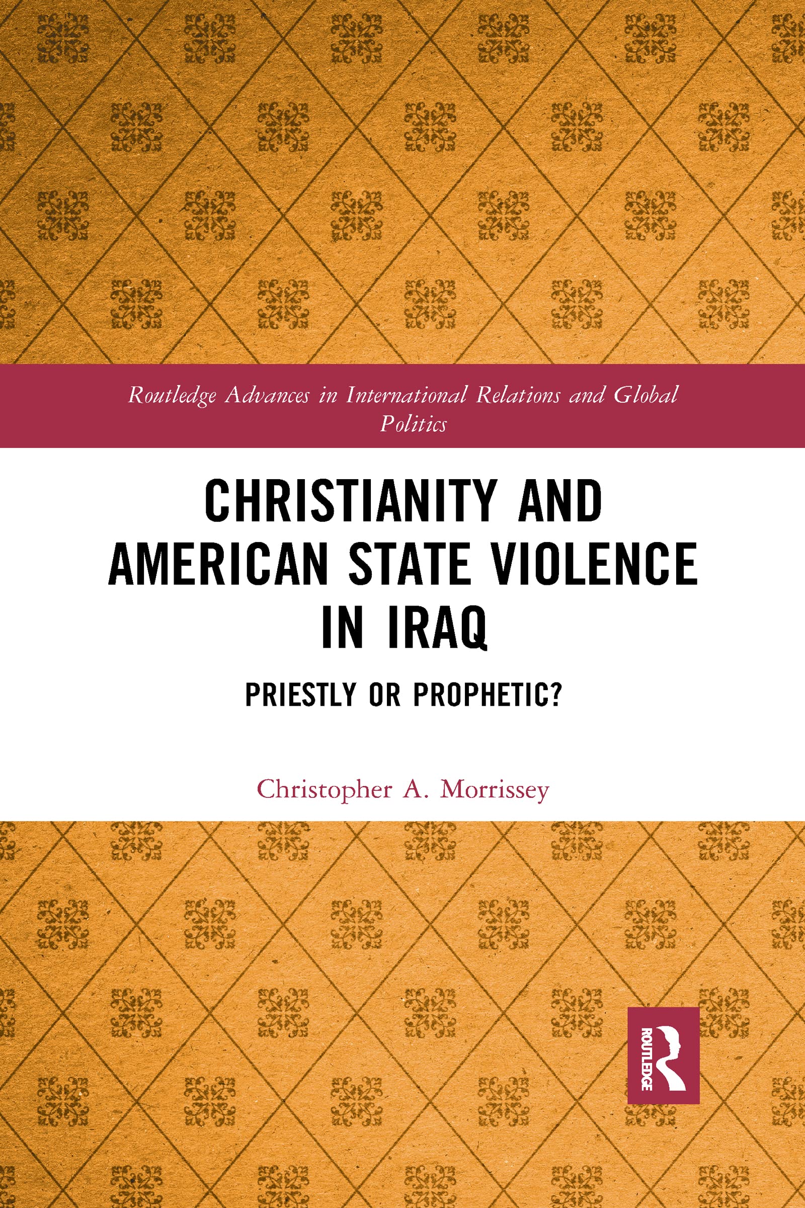 Christianity and American State Violence in Iraq: Priestly or Prophetic? (Routledge Advances in International Relations and Global Pol)