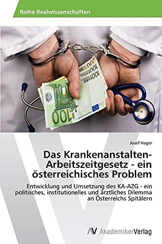 Das Krankenanstalten-Arbeitszeitgesetz - ein österreichisches Problem: Entwicklung und Umsetzung des KA-AZG - ein politisches, institutionelles und ärztliches Dilemma an Österreichs Spitälern