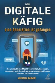 Der digitale Käfig - Eine Generation ist gefangen: Die unglaubliche Macht von TikTok, Facebook, Instagram und Co und warum wir unseren Kindern Grenzen setzen müssen