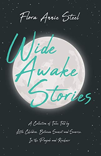 Wide Awake Stories - A Collection of Tales Told by Little Children, Between Sunset and Sunrise, In the Panjab and Kashmir: With an Essay From The ... Being the Autobiography of Flora Annie Steel