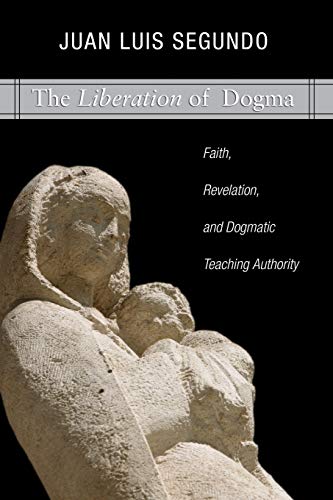 The Liberation of Dogma: Faith, Revelation, and Dogmatic Teaching Authority: Faith, Revelation, and Dogmatice Teaching Authority