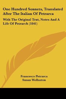 One Hundred Sonnets, Translated After The Italian Of Petrarca: With The Original Text, Notes And A Life Of Petrarch (1841)