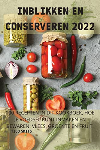 INBLIKKEN EN CONSERVEREN 2022: 100 RECEPTEN IN DIT KOOKBOEK, HOE JE VOEDSEL KUNT INMAKEN EN BEWAREN: VLEES, GROENTE EN FRUIT.: VLEES, GROENTE EN FRUIT.