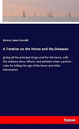 A Treatise on the Horse and His Diseases: giving all the principal drugs used for the horse, with the ordinary dose, effects, and antidote when a ... the age of the horse and other information