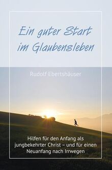 Ein guter Start im Glaubensleben: Hilfen für den Anfang als jungbekehrter Christ – und für einen Neuanfang nach Irrwegen