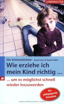 Wie erziehe ich mein Kind richtig...: ... um es möglichst schnell wieder loszuwerden