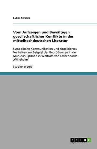 Vom Aufzeigen und Bewältigen gesellschaftlicher Konflikte in der mittelhochdeutschen Literatur: Symbolische Kommunikation und ritualisiertes Verhalten ... in Wolfram von Eschenbachs ,Willehalm'