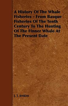 A History of the Whale Fisheries - From Basque Fisheries of the Tenth Century to the Hunting of the Finner Whale at the Present Date