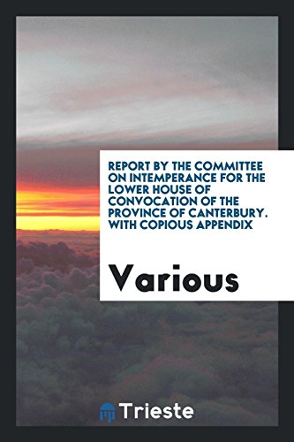 Report by the Committee on Intemperance for the Lower House of Convocation of the Province of Canterbury. With Copious Appendix