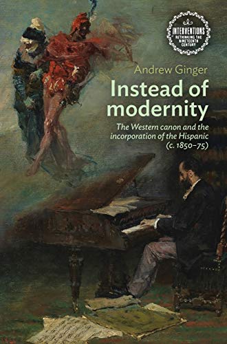 Instead of modernity: The Western canon and the incorporation of the Hispanic (c. 1850-75) (Interventions: Rethinking the Nineteenth Century)