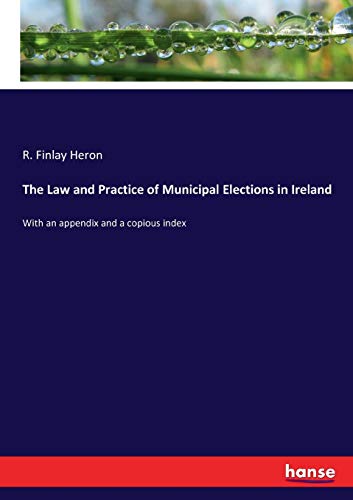 The Law and Practice of Municipal Elections in Ireland: With an appendix and a copious index