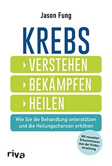 Krebs – verstehen, bekämpfen, heilen: Wie Sie die Behandlung unterstützen und die Heilungschancen erhöhen. Mit neuesten Ergebnissen aus der Krebsforschung