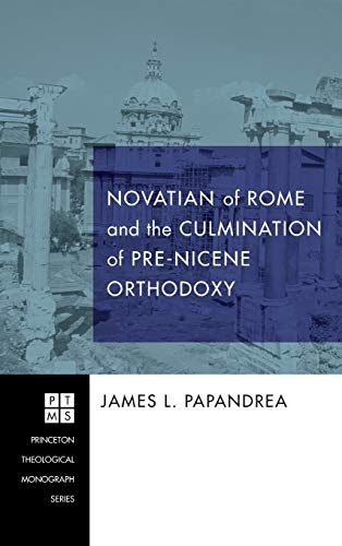 Novatian of Rome and the Culmination of Pre-Nicene Orthodoxy (Princeton Theological Monograph)