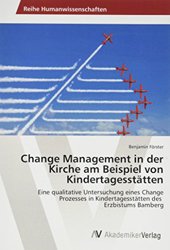 Change Management in der Kirche am Beispiel von Kindertagesstätten: Eine qualitative Untersuchung eines Change Prozesses in Kindertagesstätten des Erzbistums Bamberg