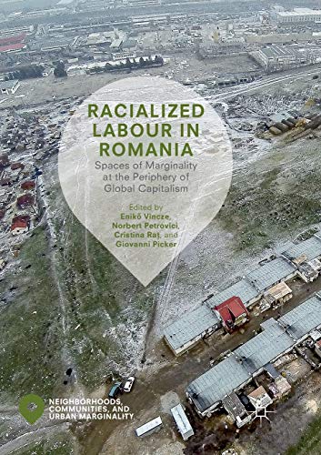 Racialized Labour in Romania: Spaces of Marginality at the Periphery of Global Capitalism (Neighborhoods, Communities, and Urban Marginality)