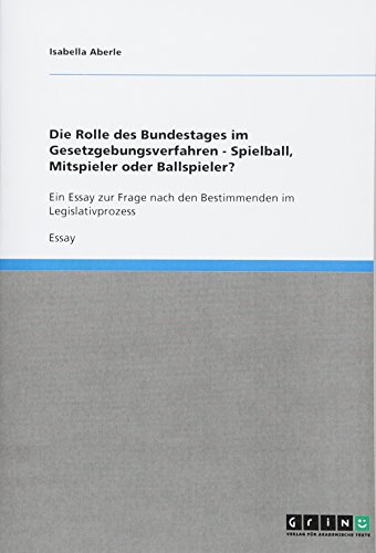 Die Rolle des Bundestages im Gesetzgebungsverfahren - Spielball, Mitspieler oder Ballspieler?: Ein Essay zur Frage nach den Bestimmenden im Legislativprozess