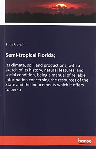 Semi-tropical Florida;: Its climate, soil, and productions, with a sketch of its history, natural features, and social condition, being a manual of ... and the inducements which it offers to perso