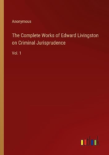 The Complete Works of Edward Livingston on Criminal Jurisprudence: Vol. 1