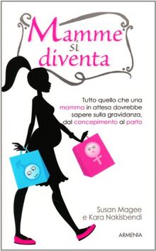 Mamme si diventa. Tutto quello che una mamma in attesa dovrebbe sapere sulla gravidanza dal concepimento al parto (Vivere meglio)