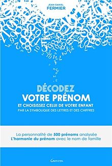 Décodez votre prénom et choississez celui de votre enfant par la symbolique des lettres et des chiffres : la personnalité de 500 prénoms analysée : l'harmonie du prénom avec le nom de famille