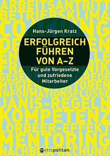 Erfolgreich führen von A-Z: Für gute Vorgesetzte und zufriedene Mitarbeiter