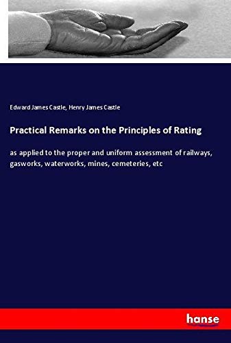 Practical Remarks on the Principles of Rating: as applied to the proper and uniform assessment of railways, gasworks, waterworks, mines, cemeteries, etc