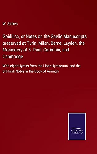 Goidilica, or Notes on the Gaelic Manuscripts preserved at Turin, Milan, Berne, Leyden, the Monastery of S. Paul, Carinthia, and Cambridge: With eight ... and the old-Irish Notes in the Book of Armagh