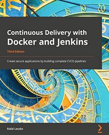 Continuous Delivery with Docker and Jenkins: Create secure applications by building complete CI/CD pipelines, 3rd Edition