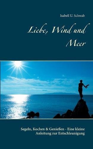 Liebe, Wind und Meer: Segeln, Kochen & Genießen - Eine kleine Anleitung zur Entschleunigung