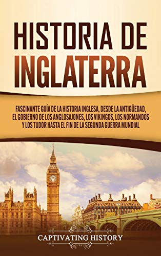 Historia de Inglaterra: Fascinante Guía de la Historia Inglesa, desde la Antigüedad, el Gobierno de los Anglosajones, los Vikingos, los Normandos y los Tudor hasta el Fin de la Segunda Guerra Mundial