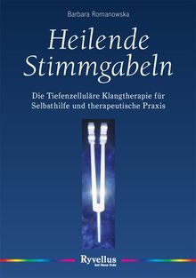 Heilende Stimmgabeln: Die Tiefenzelluläre Klangtherapie für Selbsthilfe und therapeutische Praxis